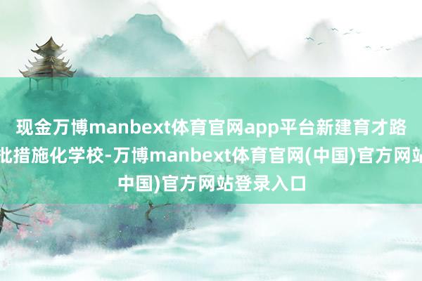 现金万博manbext体育官网app平台新建育才路小学等一批措施化学校-万博manbext体育官网(中国)官方网站登录入口