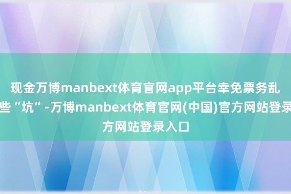 现金万博manbext体育官网app平台幸免票务乱来那些“坑