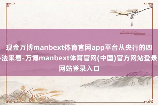 现金万博manbext体育官网app平台从央行的四大办法来看
