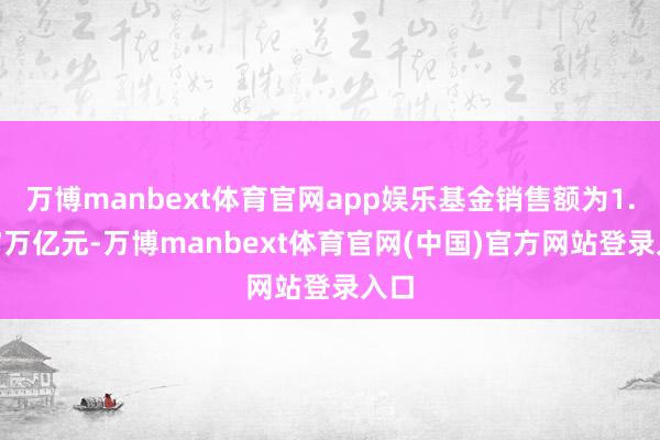 万博manbext体育官网app娱乐基金销售额为1.057万