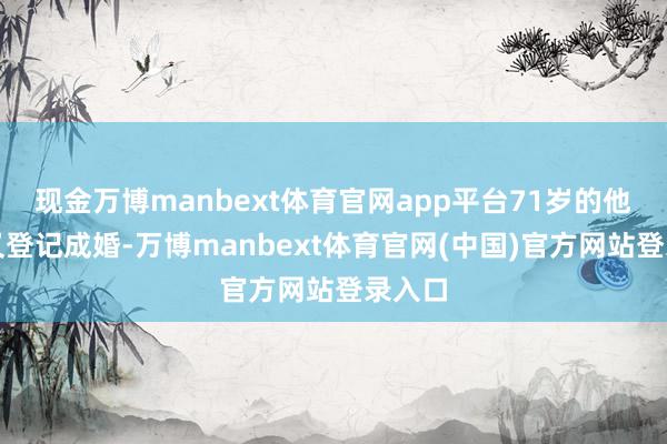 现金万博manbext体育官网app平台71岁的他回身又登记
