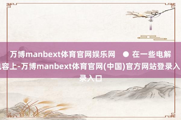 万博manbext体育官网娱乐网   ● 在一些电解电容上-