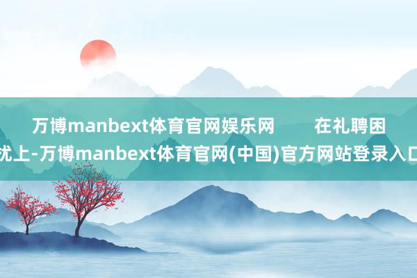 万博manbext体育官网娱乐网        在礼聘困扰上