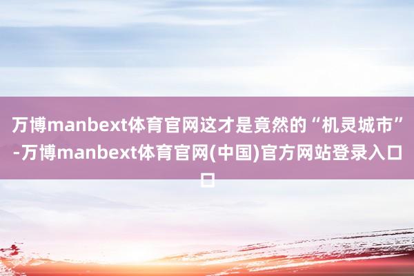 万博manbext体育官网这才是竟然的“机灵城市”-万博ma