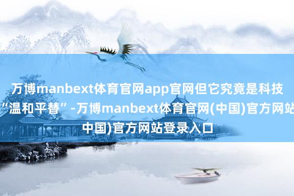 万博manbext体育官网app官网但它究竟是科技破损下的“