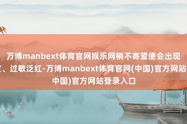 万博manbext体育官网娱乐网稍不寄望便会出现干燥爆皮、过