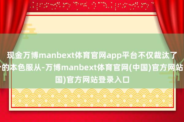 现金万博manbext体育官网app平台不仅裁汰了中枢身分的