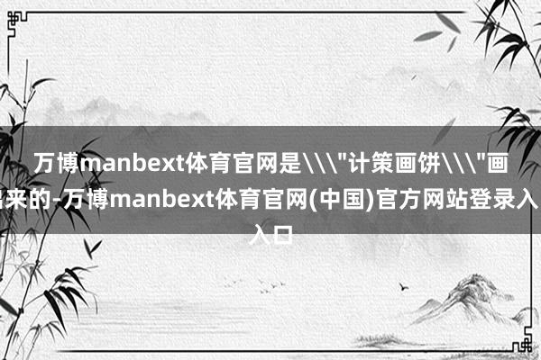 万博manbext体育官网是\＂计策画饼\＂画出来的-万博m