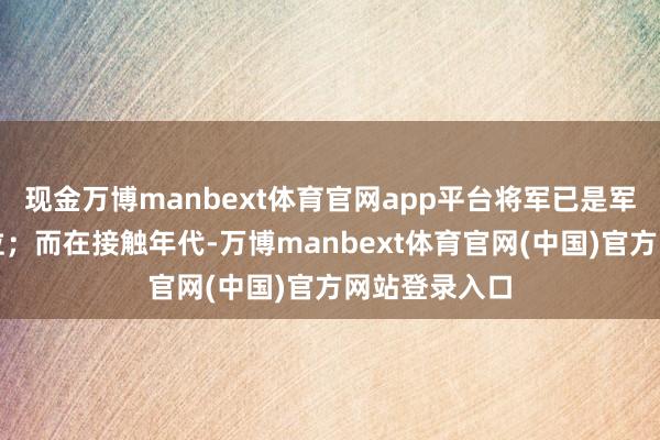 现金万博manbext体育官网app平台将军已是军中的最高职