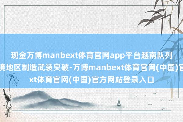 现金万博manbext体育官网app平台越南队列还握住在中越