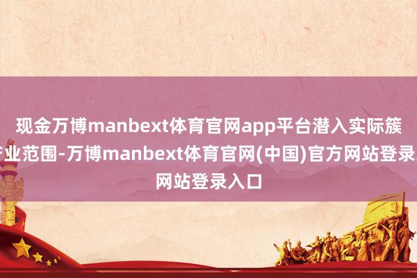 现金万博manbext体育官网app平台潜入实际簇新产业范围