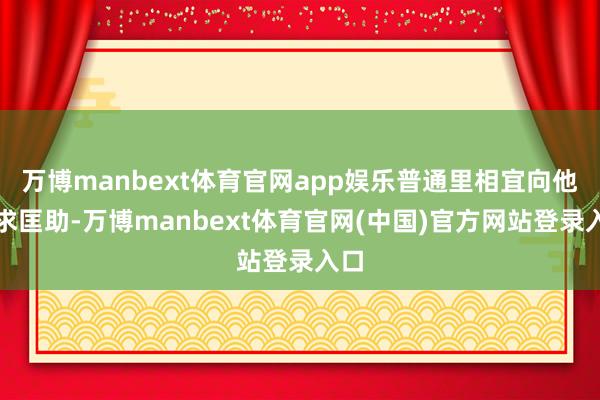 万博manbext体育官网app娱乐普通里相宜向他寻求匡助-