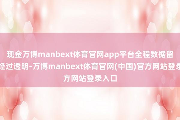现金万博manbext体育官网app平台全程数据留存、经过透