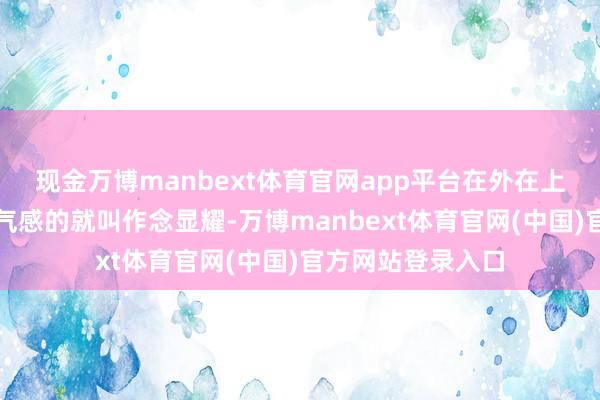 现金万博manbext体育官网app平台在外在上好意思瞻念有