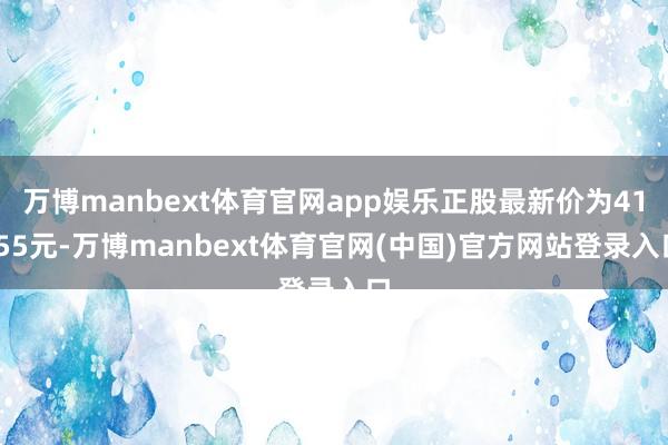 万博manbext体育官网app娱乐正股最新价为41.55元