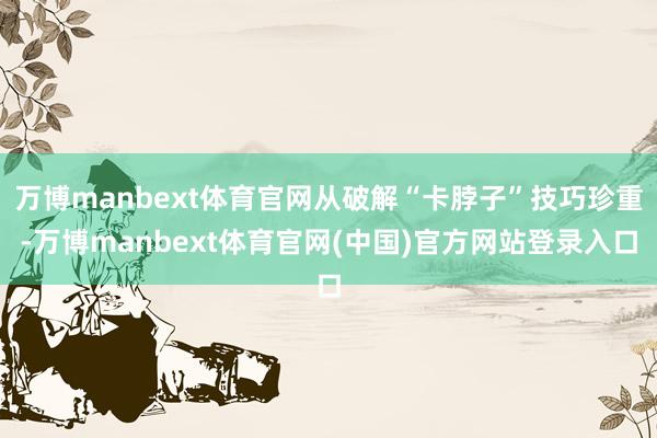 万博manbext体育官网从破解“卡脖子”技巧珍重-万博manbext体育官网(中国)官方网站登录入口