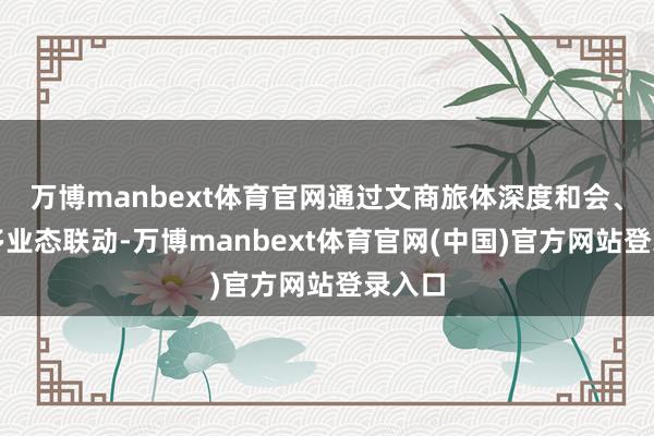 万博manbext体育官网通过文商旅体深度和会、寰宇多业态联