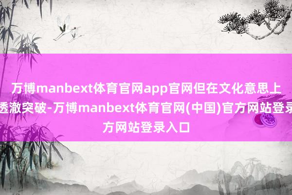 万博manbext体育官网app官网但在文化意思上已被透澈突