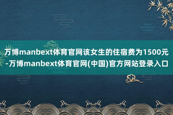 万博manbext体育官网该女生的住宿费为1500元-万博m