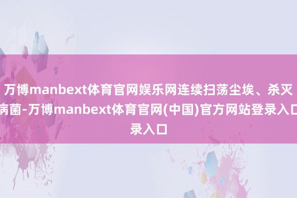 万博manbext体育官网娱乐网连续扫荡尘埃、杀灭病菌-万博