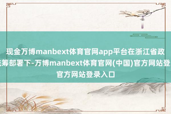 现金万博manbext体育官网app平台在浙江省政府的统筹部