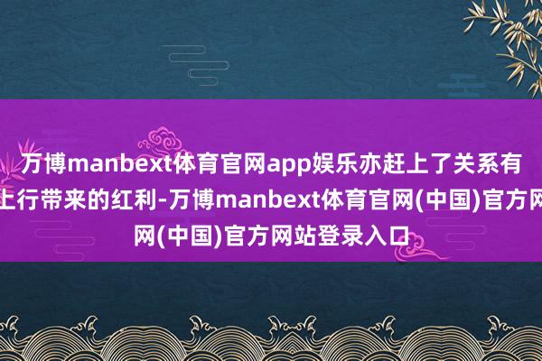 万博manbext体育官网app娱乐亦赶上了关系有色金属价钱