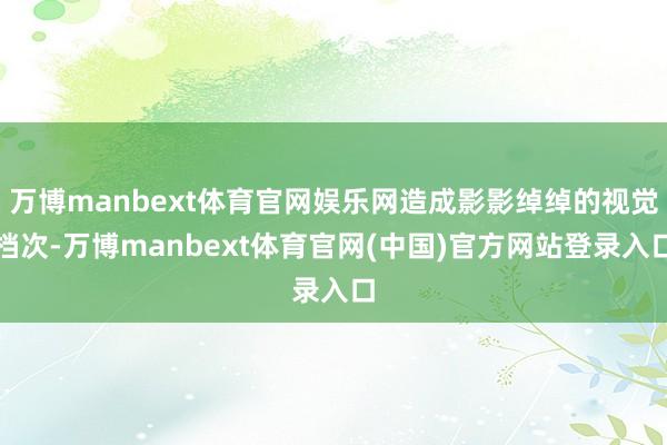 万博manbext体育官网娱乐网造成影影绰绰的视觉档次-万博
