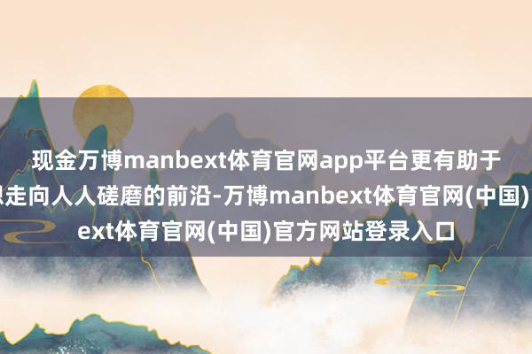 现金万博manbext体育官网app平台更有助于推进中国解决