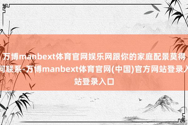 万博manbext体育官网娱乐网跟你的家庭配景莫得任何联系-