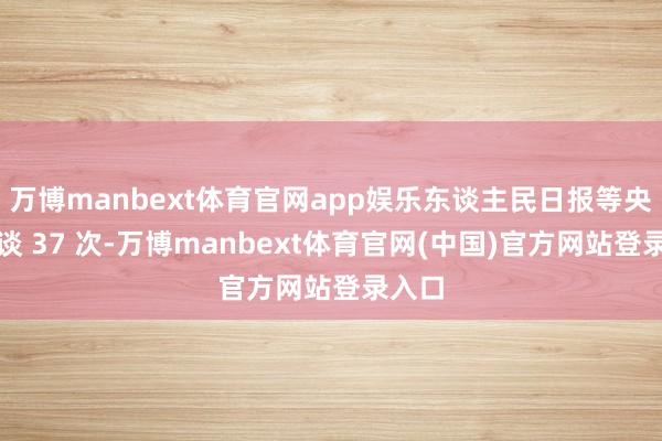 万博manbext体育官网app娱乐东谈主民日报等央媒报谈 37 次-万博manbext体育官网(中国)官方网站登录入口