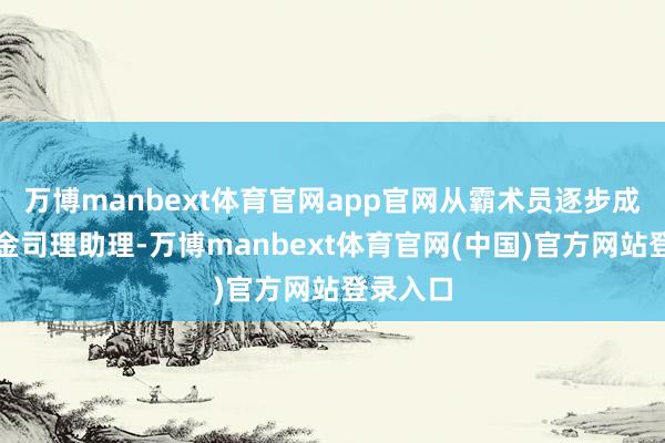 万博manbext体育官网app官网从霸术员逐步成长为基金司