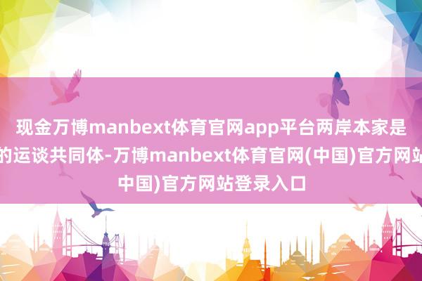 现金万博manbext体育官网app平台两岸本家是喜忧与共的