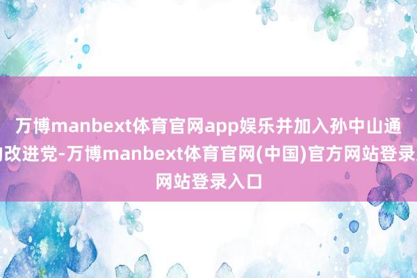 万博manbext体育官网app娱乐并加入孙中山通常的改进党-万博manbext体育官网(中国)官方网站登录入口