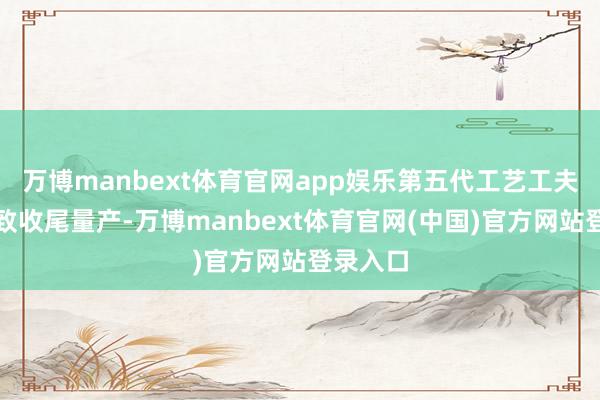 万博manbext体育官网app娱乐第五代工艺工夫平台精致收