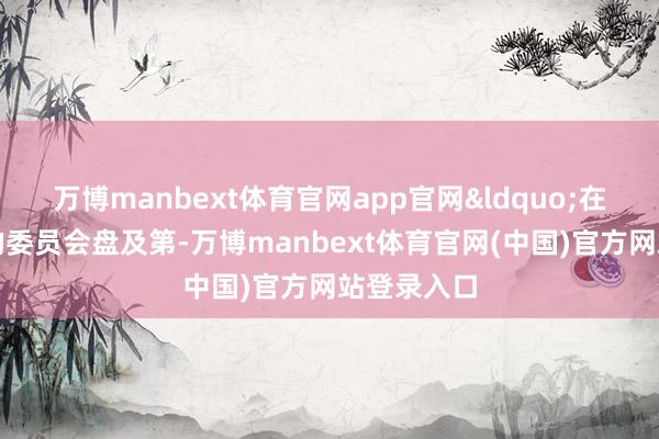 万博manbext体育官网app官网&ldquo;在