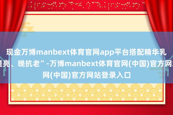 现金万博manbext体育官网app平台搭配精华乳完了 “早