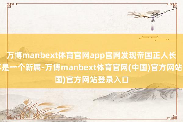 万博manbext体育官网app官网发现帝国正人长臂猿并不是