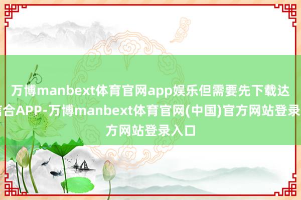 万博manbext体育官网app娱乐但需要先下载达诚信合AP