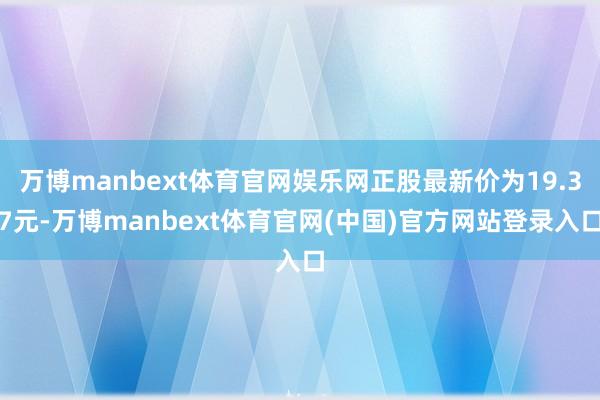 万博manbext体育官网娱乐网正股最新价为19.37元-万