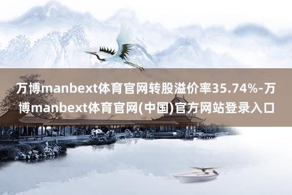 万博manbext体育官网转股溢价率35.74%-万博man
