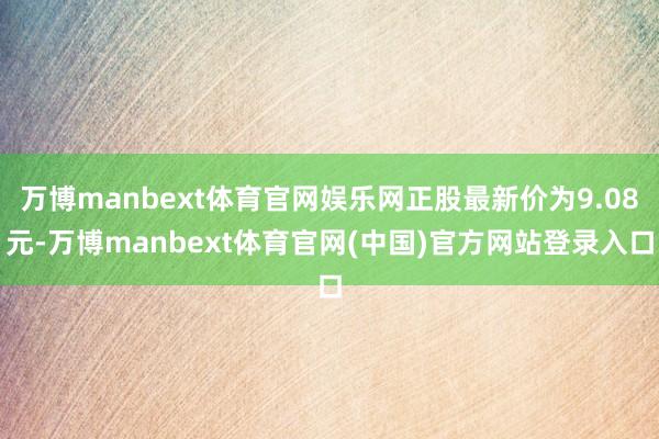 万博manbext体育官网娱乐网正股最新价为9.08元-万博