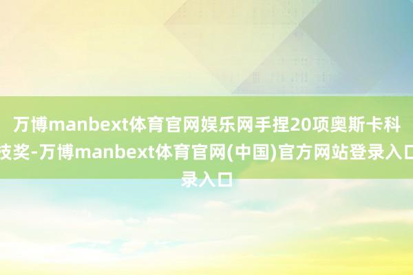 万博manbext体育官网娱乐网手捏20项奥斯卡科技奖-万博