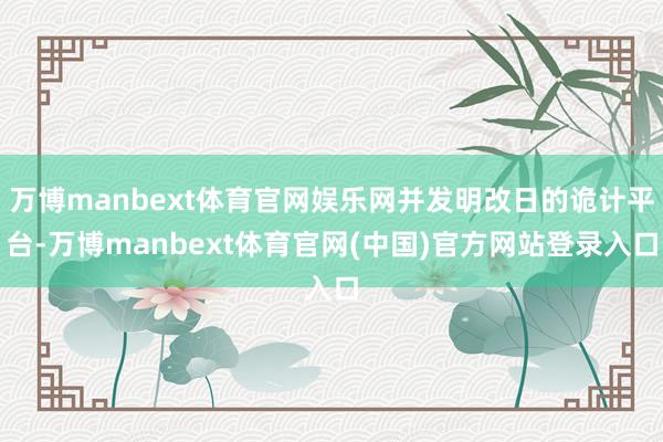 万博manbext体育官网娱乐网并发明改日的诡计平台-万博m