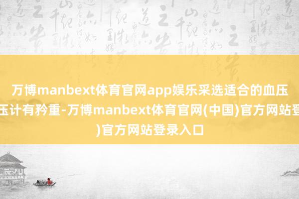 万博manbext体育官网app娱乐采选适合的血压计选血压计