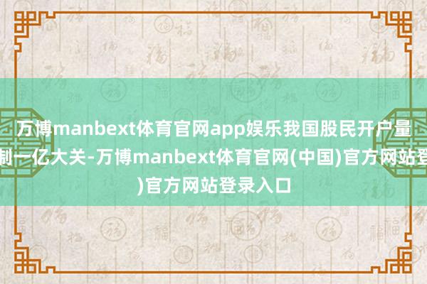 万博manbext体育官网app娱乐我国股民开户量早已箝制一