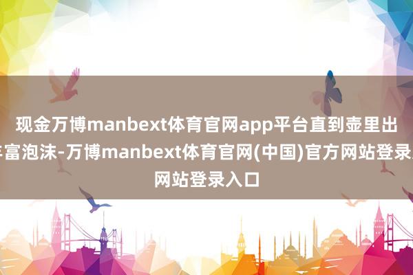 现金万博manbext体育官网app平台直到壶里出现丰富泡沫