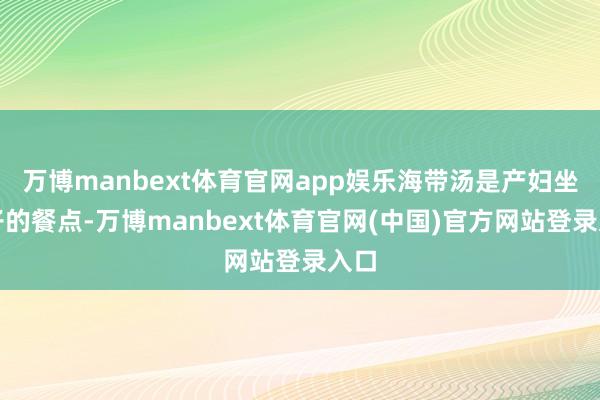 万博manbext体育官网app娱乐海带汤是产妇坐月子的餐点
