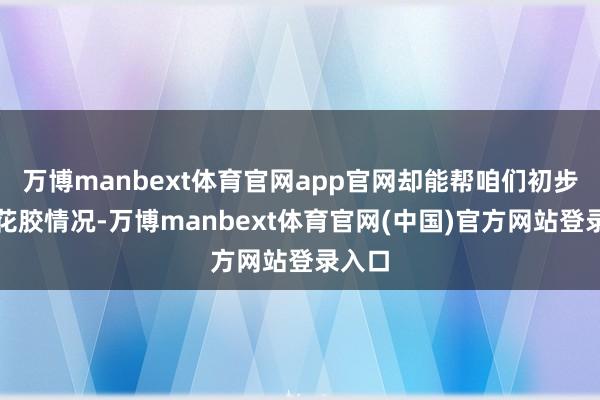 万博manbext体育官网app官网却能帮咱们初步判断花胶情况-万博manbext体育官网(中国)官方网站登录入口
