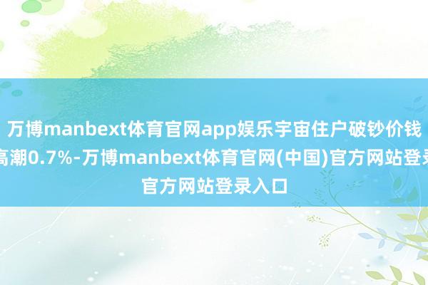 万博manbext体育官网app娱乐宇宙住户破钞价钱同比高潮0.7%-万博manbext体育官网(中国)官方网站登录入口