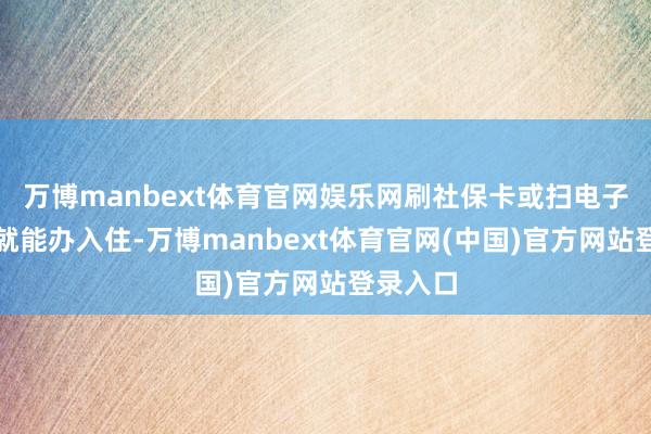 万博manbext体育官网娱乐网刷社保卡或扫电子社保卡就能办